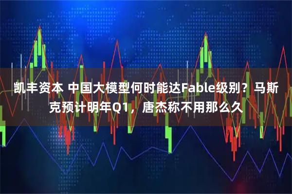 凯丰资本 中国大模型何时能达Fable级别？马斯克预计明年Q1，唐杰称不用那么久
