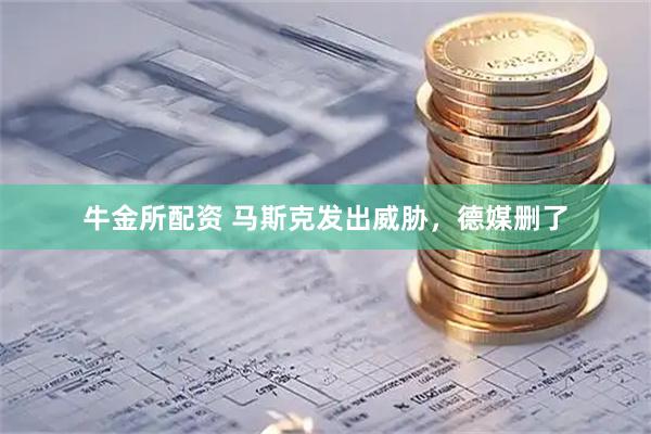 牛金所配资 马斯克发出威胁，德媒删了