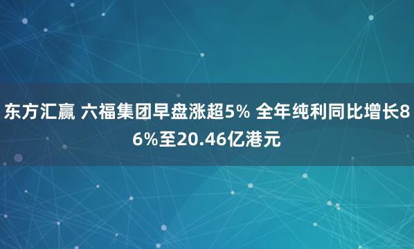 东方汇赢 六福集团早盘涨超5% 全年纯利同比增长86%至20.46亿港元