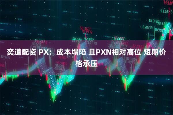 奕道配资 PX:成本塌陷 且PXN相对高位 短期价格承压