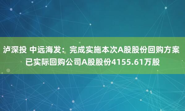 泸深投 中远海发：完成实施本次A股股份回购方案 已实际回购公司A股股份4155.61万股