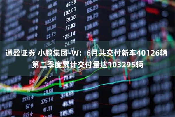 通盈证券 小鹏集团-W：6月共交付新车40126辆 第二季度累计交付量达103295辆
