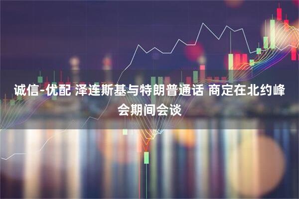 诚信-优配 泽连斯基与特朗普通话 商定在北约峰会期间会谈