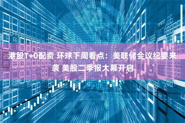 港股T+0配资 环球下周看点：美联储会议纪要来袭 美股二季报大幕开启