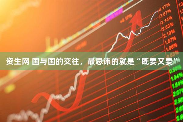 资生网 国与国的交往，最忌讳的就是“既要又要”