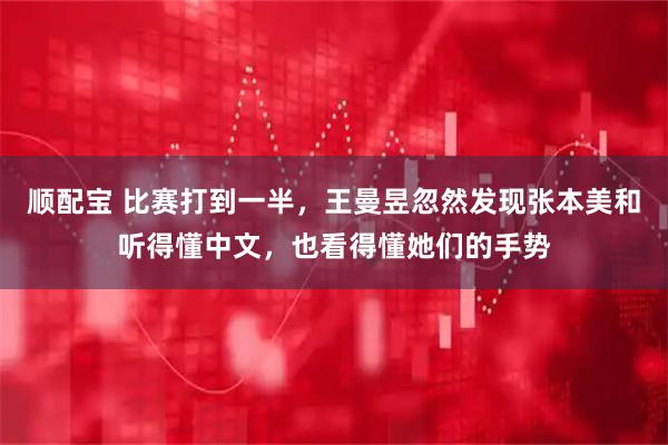 顺配宝 比赛打到一半，王曼昱忽然发现张本美和听得懂中文，也看得懂她们的手势