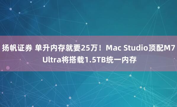 扬帆证券 单升内存就要25万！Mac Studio顶配M7 Ultra将搭载1.5TB统一内存