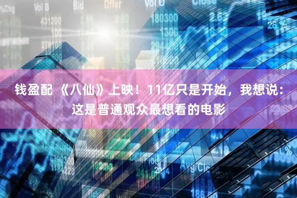 钱盈配 《八仙》上映！11亿只是开始，我想说：这是普通观众最想看的电影