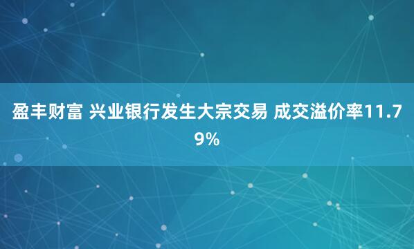 盈丰财富 兴业银行发生大宗交易 成交溢价率11.79%