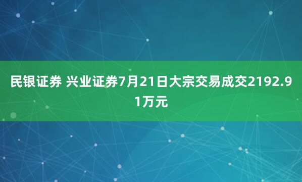 民银证券 兴业证券7月21日大宗交易成交2192.91万元