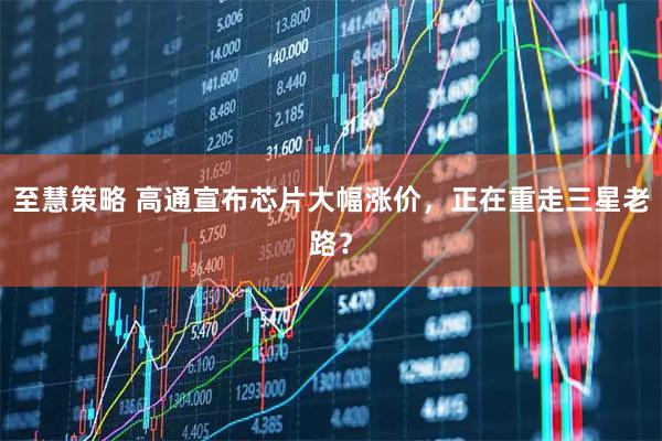至慧策略 高通宣布芯片大幅涨价，正在重走三星老路？